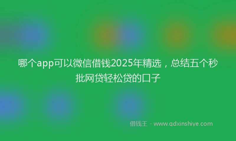 哪个app可以微信借钱2025年精选，总结五个秒批网贷轻松贷的口子