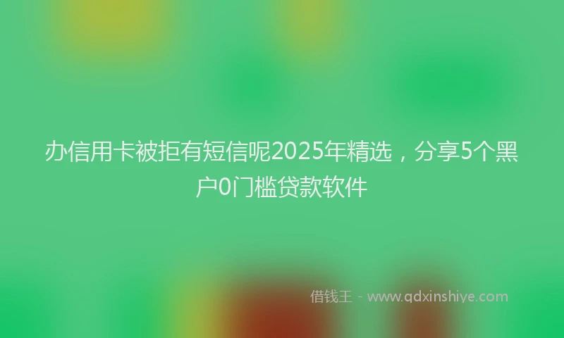办信用卡被拒有短信呢2025年精选，分享5个黑户0门槛贷款软件