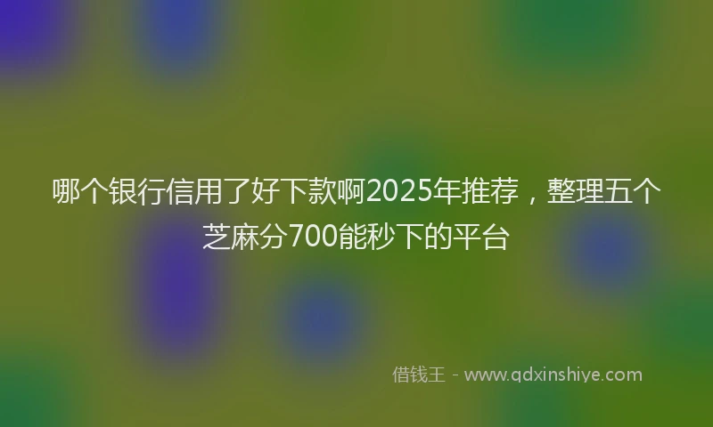 哪个银行信用了好下款啊2025年推荐，整理五个芝麻分700能秒下的平台