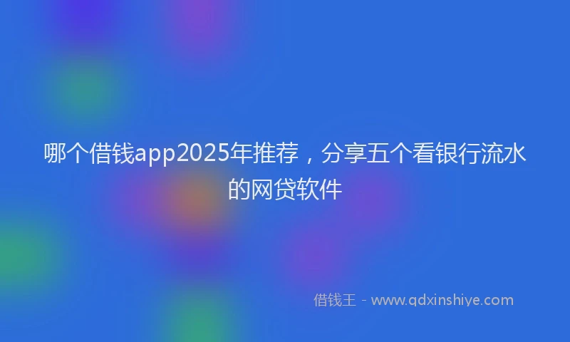 哪个借钱app2025年推荐，分享五个看银行流水的网贷软件