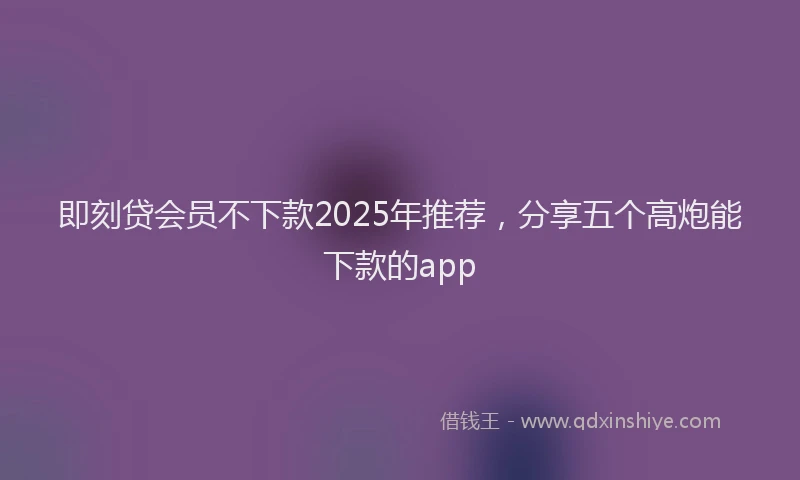 即刻贷会员不下款2025年推荐，分享五个高炮能下款的app