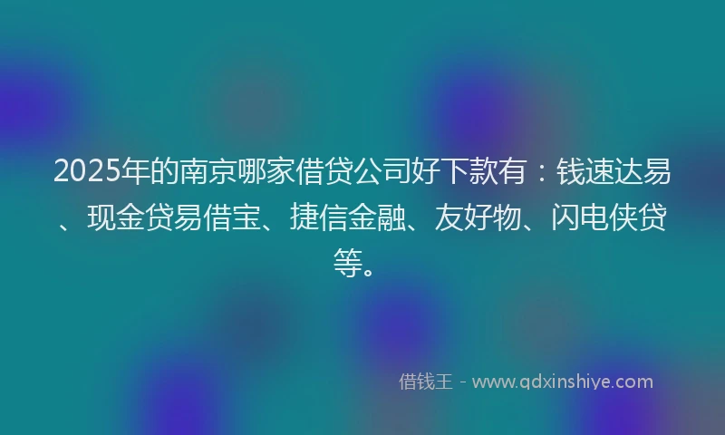 2025年的南京哪家借贷公司好下款有：钱速达易、现金贷易借宝、捷信金融、友好物、闪电侠贷等。