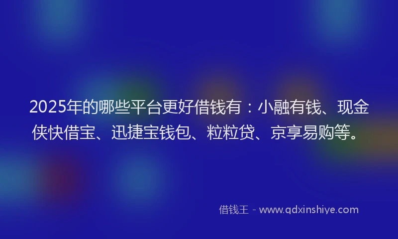 2025年的哪些平台更好借钱有：小融有钱、现金侠快借宝、迅捷宝钱包、粒粒贷、京享易购等。