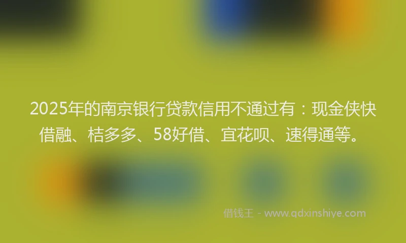 2025年的南京银行贷款信用不通过有：现金侠快借融、桔多多、58好借、宜花呗、速得通等。