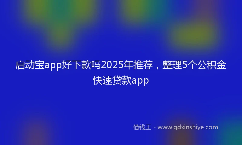 启动宝app好下款吗2025年推荐，整理5个公积金快速贷款app