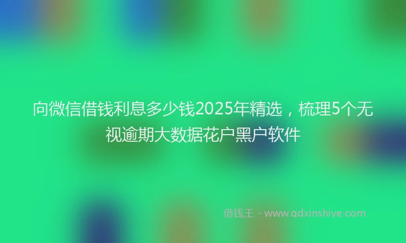 向微信借钱利息多少钱2025年精选，梳理5个无视逾期大数据花户黑户软件