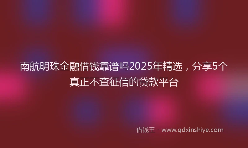 南航明珠金融借钱靠谱吗2025年精选，分享5个真正不查征信的贷款平台