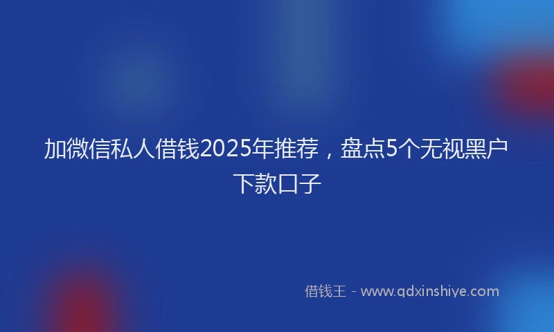 加微信私人借钱2025年推荐，盘点5个无视黑户下款口子