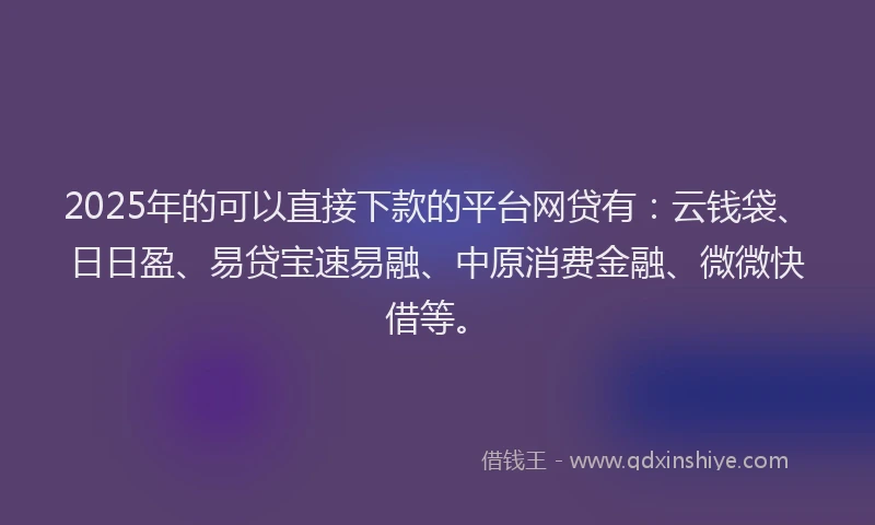 2025年的可以直接下款的平台网贷有：云钱袋、日日盈、易贷宝速易融、中原消费金融、微微快借等。