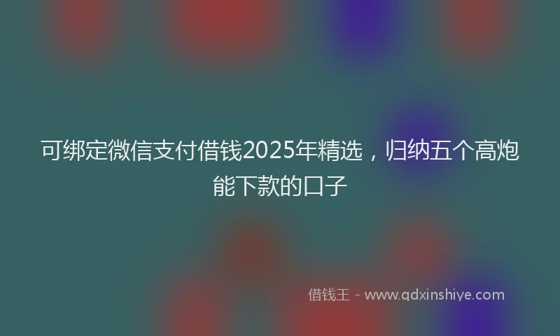 可绑定微信支付借钱2025年精选，归纳五个高炮能下款的口子