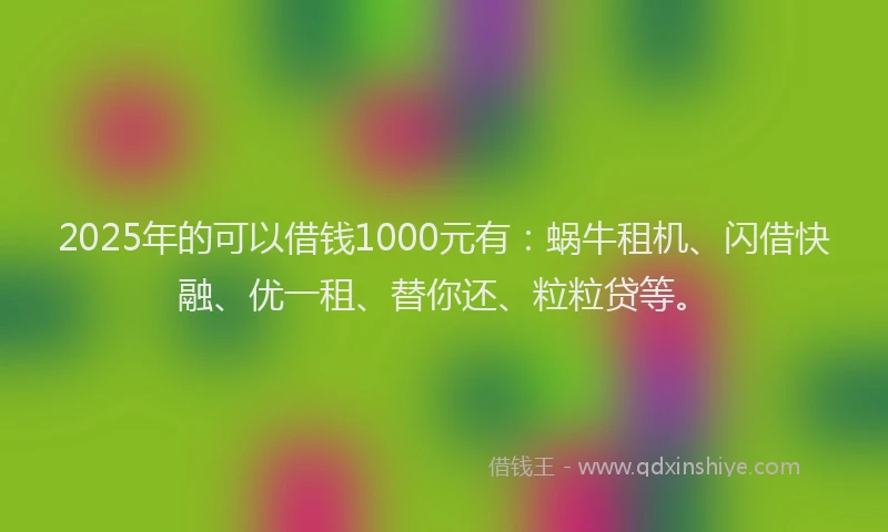 2025年的可以借钱1000元有：蜗牛租机、闪借快融、优一租、替你还、粒粒贷等。