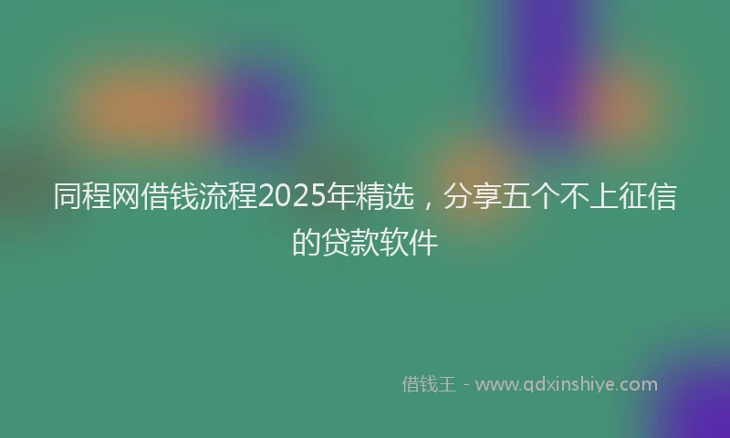 同程网借钱流程2025年精选，分享五个不上征信的贷款软件