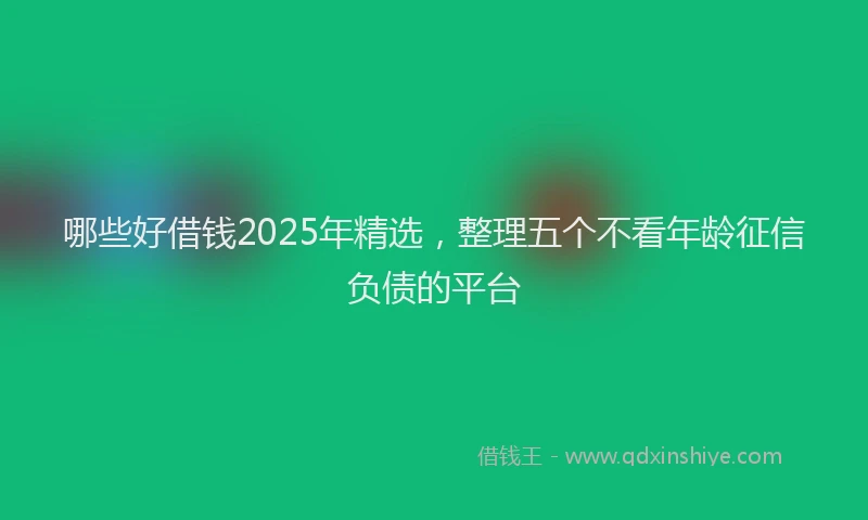 哪些好借钱2025年精选，整理五个不看年龄征信负债的平台