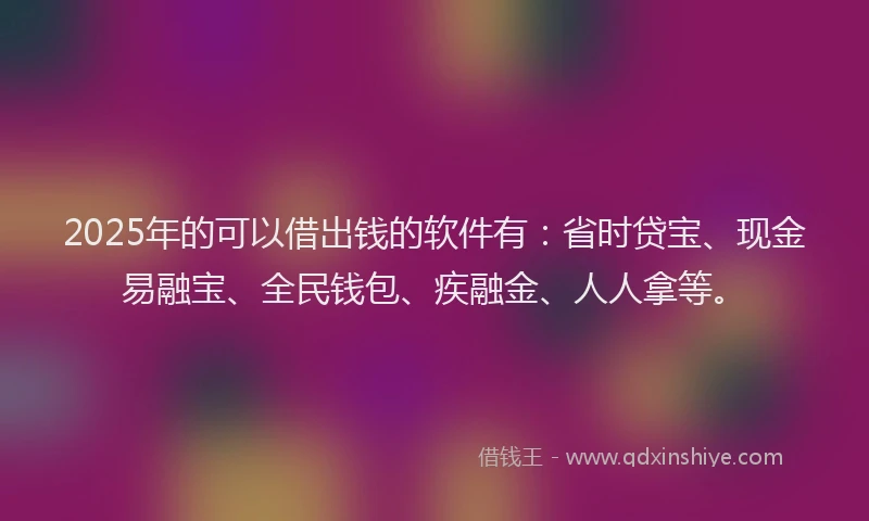 2025年的可以借出钱的软件有：省时贷宝、现金易融宝、全民钱包、疾融金、人人拿等。