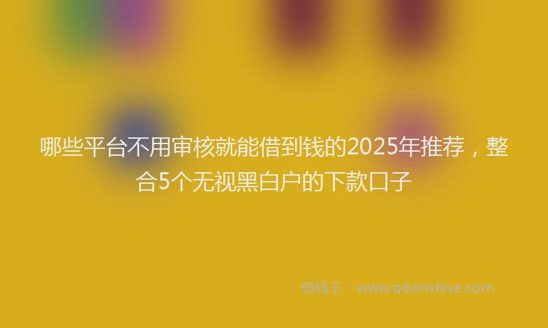哪些平台不用审核就能借到钱的2025年推荐，整合5个无视黑白户的下款口子