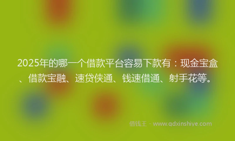 2025年的哪一个借款平台容易下款有：现金宝盒、借款宝融、速贷侠通、钱速借通、射手花等。