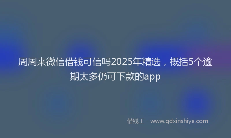 周周来微信借钱可信吗2025年精选，概括5个逾期太多仍可下款的app