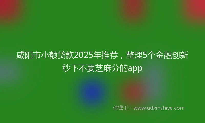 咸阳市小额贷款2025年推荐，整理5个金融创新秒下不要芝麻分的app