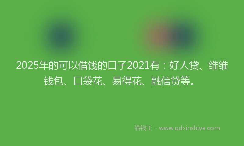 2025年的可以借钱的口子2021有：好人贷、维维钱包、口袋花、易得花、融信贷等。