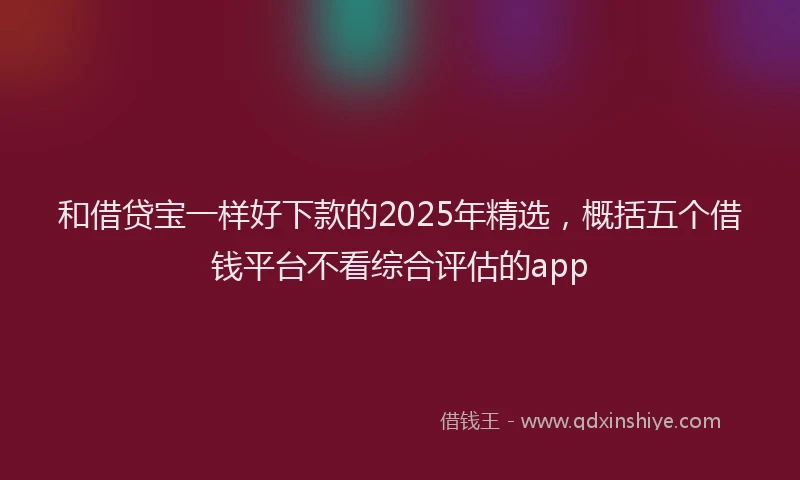 和借贷宝一样好下款的2025年精选，概括五个借钱平台不看综合评估的app