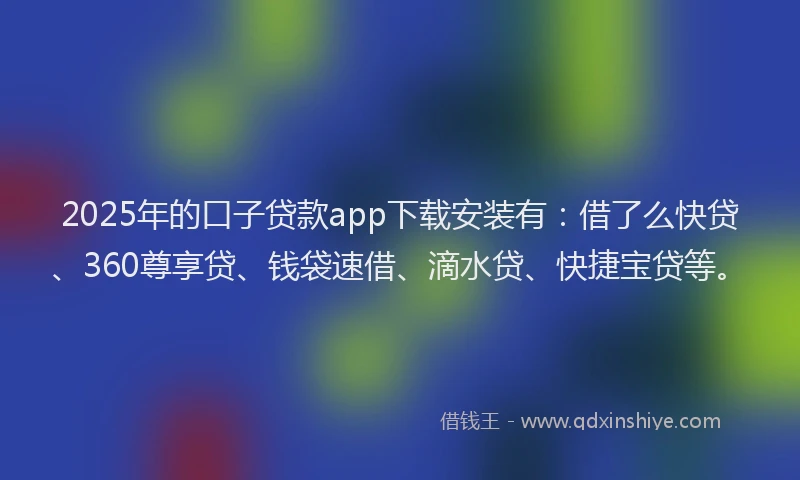 2025年的口子贷款app下载安装有：借了么快贷、360尊享贷、钱袋速借、滴水贷、快捷宝贷等。