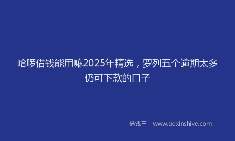 哈啰借钱能用嘛2025年精选，罗列五个逾期太多仍可下款的口子