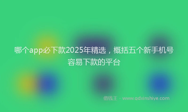 哪个app必下款2025年精选，概括五个新手机号容易下款的平台