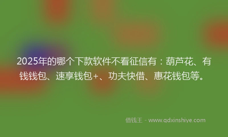 2025年的哪个下款软件不看征信有：葫芦花、有钱钱包、速享钱包+、功夫快借、惠花钱包等。