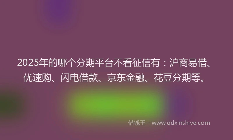 2025年的哪个分期平台不看征信有：沪商易借、优速购、闪电借款、京东金融、花豆分期等。