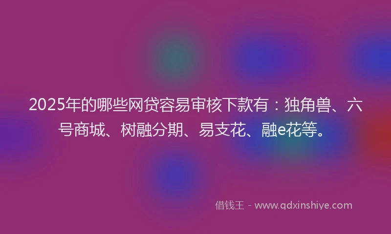 2025年的哪些网贷容易审核下款有：独角兽、六号商城、树融分期、易支花、融e花等。