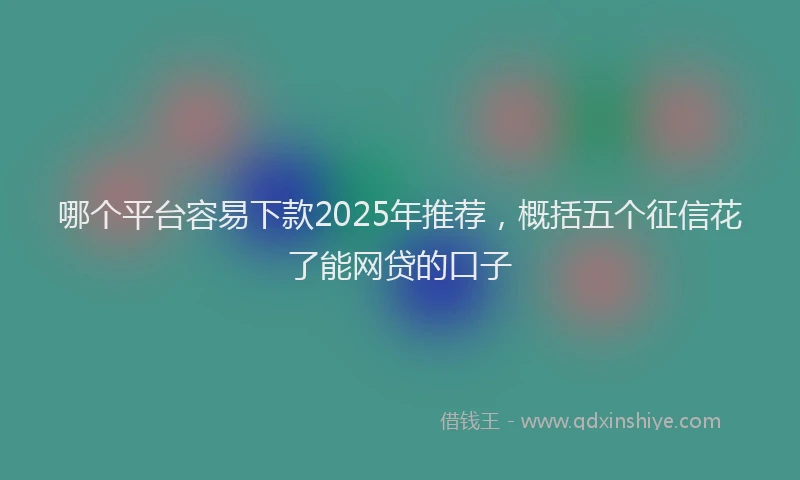 哪个平台容易下款2025年推荐，概括五个征信花了能网贷的口子