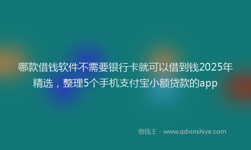 哪款借钱软件不需要银行卡就可以借到钱2025年精选，整理5个手机支付宝小额贷款的app