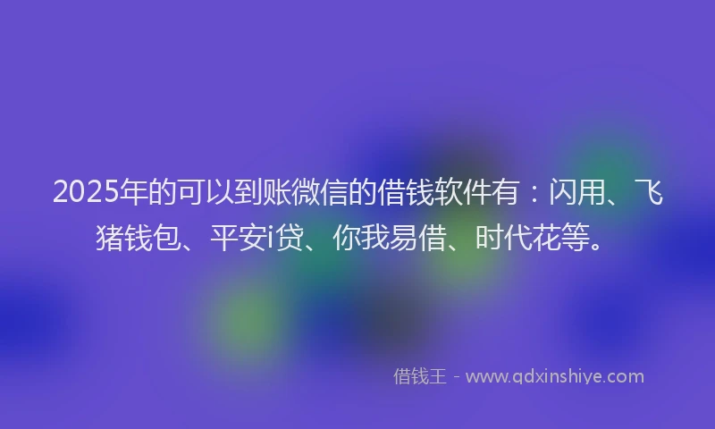 2025年的可以到账微信的借钱软件有：闪用、飞猪钱包、平安i贷、你我易借、时代花等。