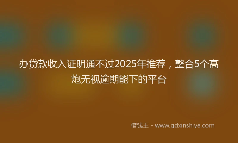 办贷款收入证明通不过2025年推荐，整合5个高炮无视逾期能下的平台