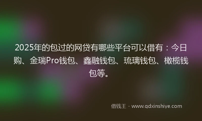 2025年的包过的网贷有哪些平台可以借有：今日购、金瑞Pro钱包、鑫融钱包、琉璃钱包、橄榄钱包等。