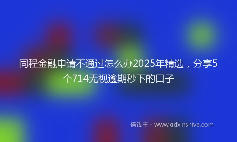 同程金融申请不通过怎么办2025年精选，分享5个714无视逾期秒下的口子