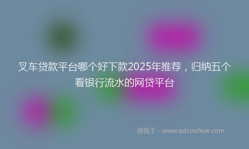 叉车贷款平台哪个好下款2025年推荐，归纳五个看银行流水的网贷平台
