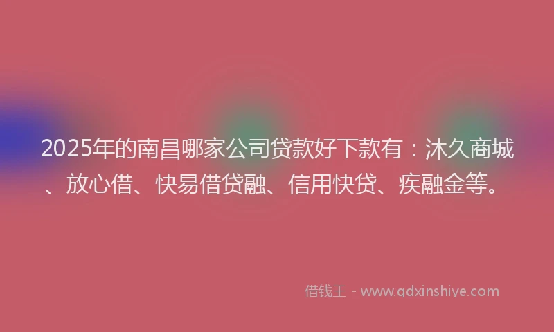 2025年的南昌哪家公司贷款好下款有：沐久商城、放心借、快易借贷融、信用快贷、疾融金等。