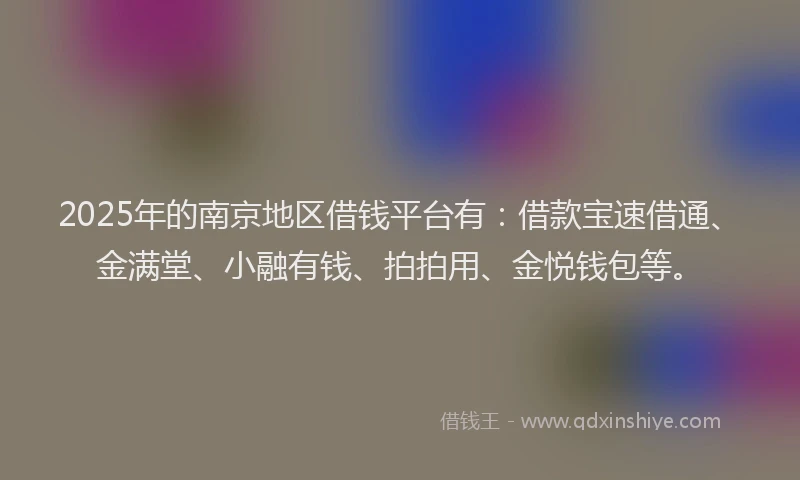 2025年的南京地区借钱平台有：借款宝速借通、金满堂、小融有钱、拍拍用、金悦钱包等。