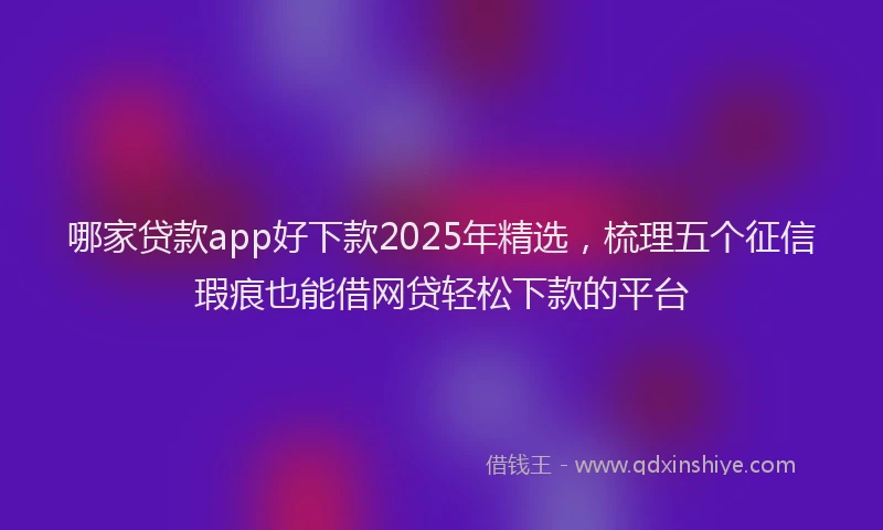 哪家贷款app好下款2025年精选，梳理五个征信瑕疵也能借网贷轻松下款的平台