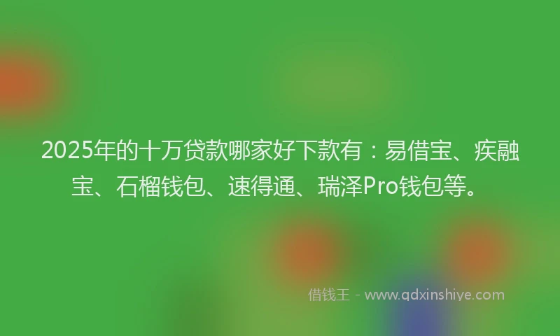 2025年的十万贷款哪家好下款有：易借宝、疾融宝、石榴钱包、速得通、瑞泽Pro钱包等。