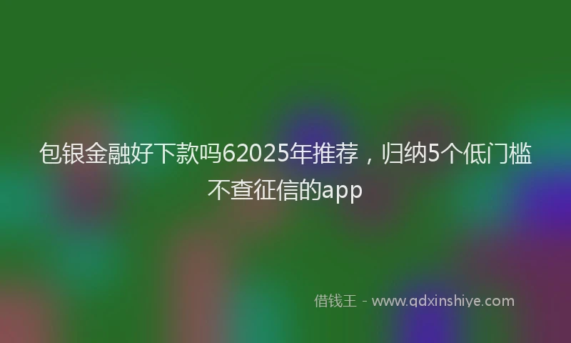 包银金融好下款吗62025年推荐，归纳5个低门槛不查征信的app