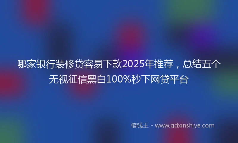 哪家银行装修贷容易下款2025年推荐，总结五个无视征信黑白100%秒下网贷平台