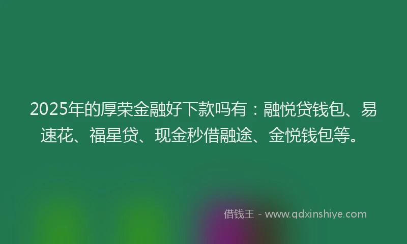 2025年的厚荣金融好下款吗有：融悦贷钱包、易速花、福星贷、现金秒借融途、金悦钱包等。