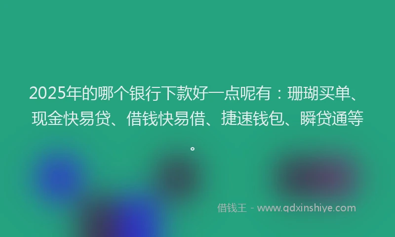 2025年的哪个银行下款好一点呢有：珊瑚买单、现金快易贷、借钱快易借、捷速钱包、瞬贷通等。