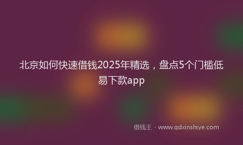 北京如何快速借钱2025年精选，盘点5个门槛低易下款app