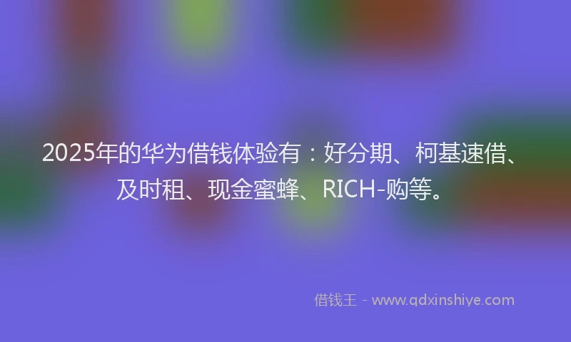 2025年的华为借钱体验有：好分期、柯基速借、及时租、现金蜜蜂、RICH-购等。