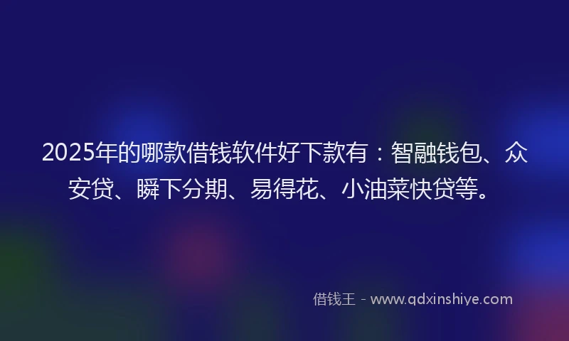 2025年的哪款借钱软件好下款有：智融钱包、众安贷、瞬下分期、易得花、小油菜快贷等。