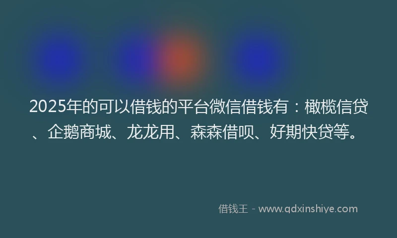 2025年的可以借钱的平台微信借钱有：橄榄信贷、企鹅商城、龙龙用、森森借呗、好期快贷等。