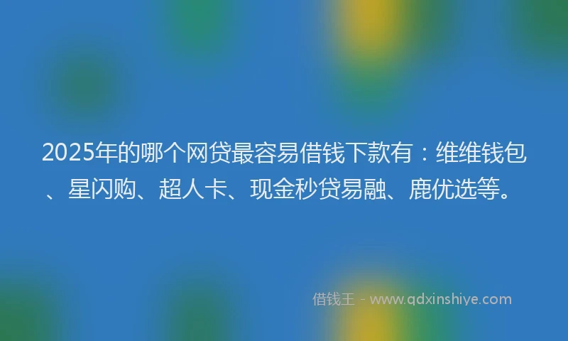 2025年的哪个网贷最容易借钱下款有：维维钱包、星闪购、超人卡、现金秒贷易融、鹿优选等。